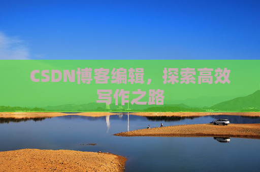 CSDN博客编辑,探索高效写作之路 CSDN博客编辑,探索高效写作之路